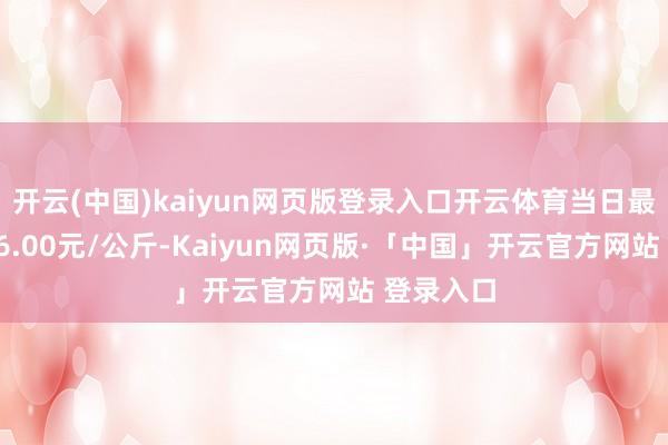 开云(中国)kaiyun网页版登录入口开云体育当日最高报价16.00元/公斤-Kaiyun网页版·「中国」开云官方网站 登录入口