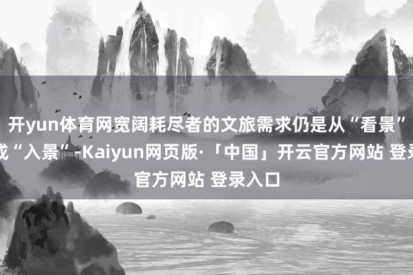 开yun体育网宽阔耗尽者的文旅需求仍是从“看景”升级成“入景”-Kaiyun网页版·「中国」开云官方网站 登录入口