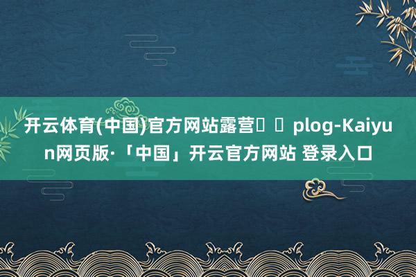 开云体育(中国)官方网站露营⛺️plog-Kaiyun网页版·「中国」开云官方网站 登录入口