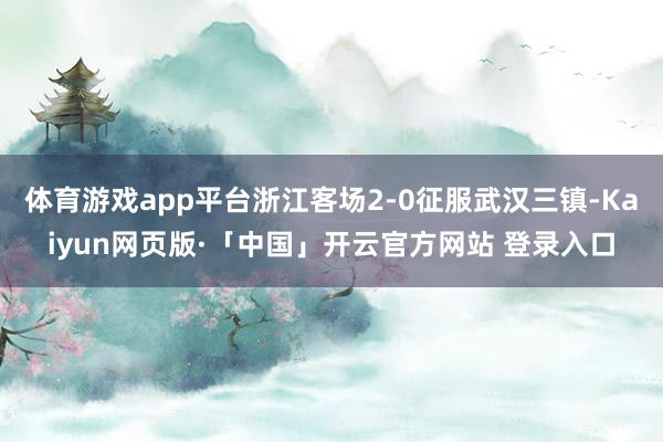 体育游戏app平台浙江客场2-0征服武汉三镇-Kaiyun网页版·「中国」开云官方网站 登录入口