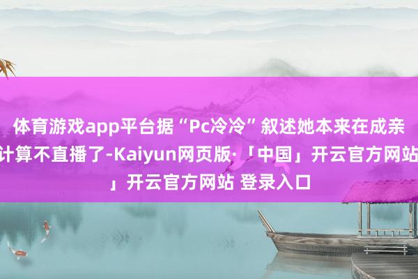 体育游戏app平台据“Pc冷冷”叙述她本来在成亲生子后就计算不直播了-Kaiyun网页版·「中国」开云官方网站 登录入口