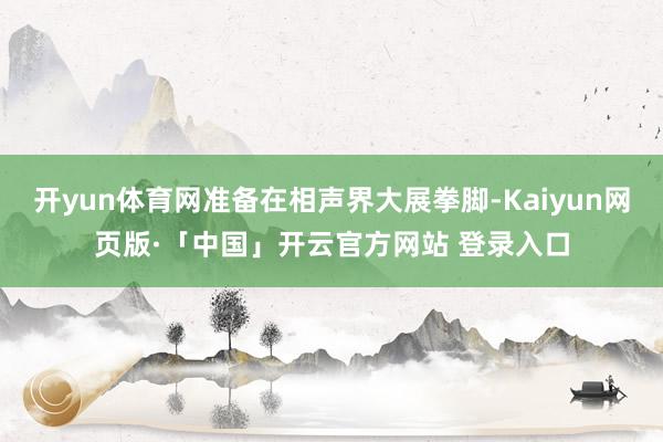 开yun体育网准备在相声界大展拳脚-Kaiyun网页版·「中国」开云官方网站 登录入口