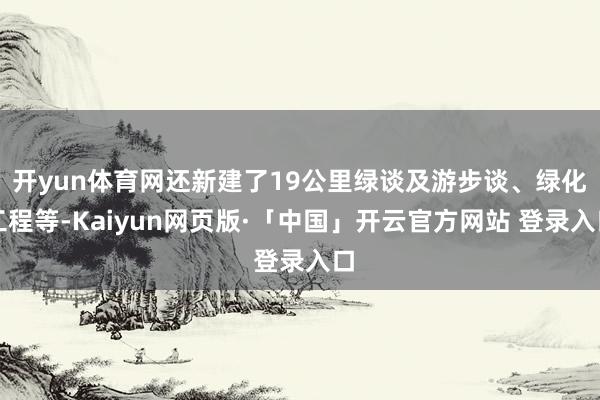 开yun体育网还新建了19公里绿谈及游步谈、绿化工程等-Kaiyun网页版·「中国」开云官方网站 登录入口