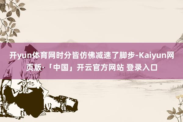 开yun体育网时分皆仿佛减速了脚步-Kaiyun网页版·「中国」开云官方网站 登录入口