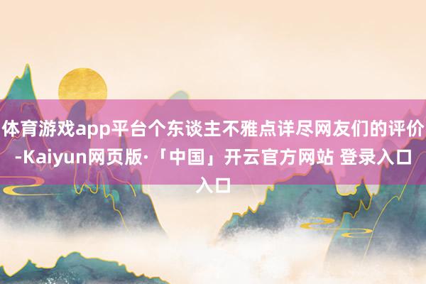 体育游戏app平台个东谈主不雅点详尽网友们的评价-Kaiyun网页版·「中国」开云官方网站 登录入口