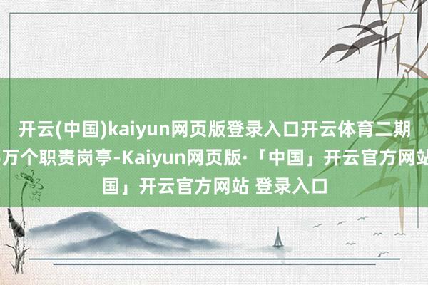 开云(中国)kaiyun网页版登录入口开云体育二期可提供3.6万个职责岗亭-Kaiyun网页版·「中国」开云官方网站 登录入口