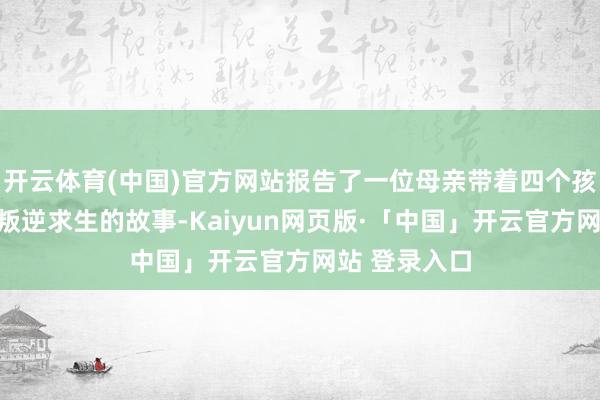 开云体育(中国)官方网站报告了一位母亲带着四个孩子在窘境中叛逆求生的故事-Kaiyun网页版·「中国」开云官方网站 登录入口