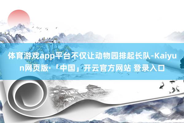 体育游戏app平台不仅让动物园排起长队-Kaiyun网页版·「中国」开云官方网站 登录入口