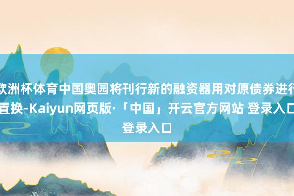 欧洲杯体育中国奥园将刊行新的融资器用对原债券进行置换-Kaiyun网页版·「中国」开云官方网站 登录入口