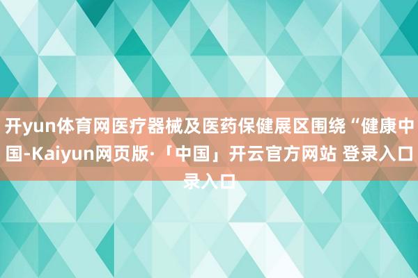 开yun体育网医疗器械及医药保健展区围绕“健康中国-Kaiyun网页版·「中国」开云官方网站 登录入口