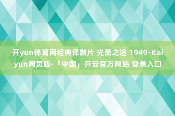 开yun体育网经典译制片 光荣之途 1949-Kaiyun网页版·「中国」开云官方网站 登录入口