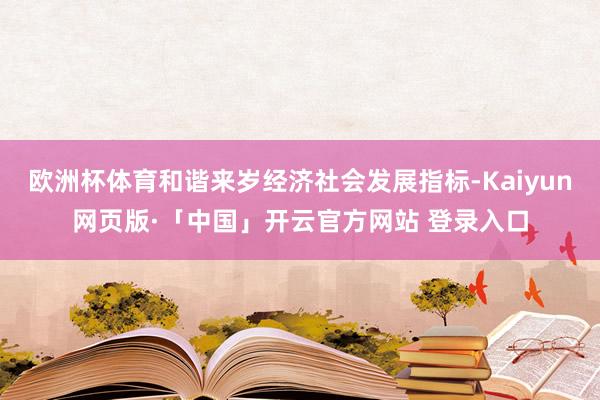 欧洲杯体育和谐来岁经济社会发展指标-Kaiyun网页版·「中国」开云官方网站 登录入口