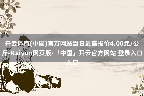 开云体育(中国)官方网站当日最高报价4.00元/公斤-Kaiyun网页版·「中国」开云官方网站 登录入口