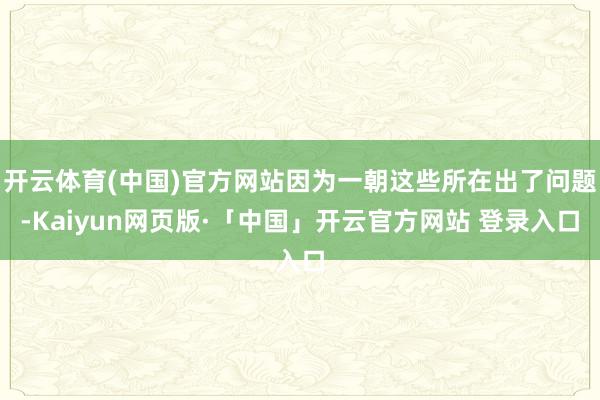 开云体育(中国)官方网站因为一朝这些所在出了问题-Kaiyun网页版·「中国」开云官方网站 登录入口