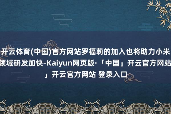 开云体育(中国)官方网站罗福莉的加入也将助力小米在大模子领域研发加快-Kaiyun网页版·「中国」开云官方网站 登录入口